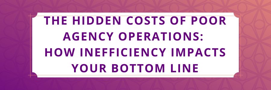 The-Hidden-Costs-of-Poor-Agency-Operations-How-Inefficiency-Impacts-Your-Bottom-Line